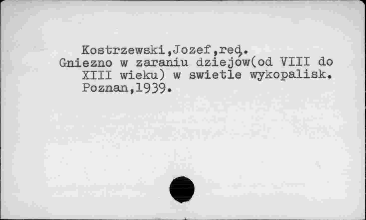 ﻿Kostrzewski,Jozef
Gniezno w zaraniu dziejow(od VIII do XIII wieku) w swietle wykopalisk. Poznan,1939«